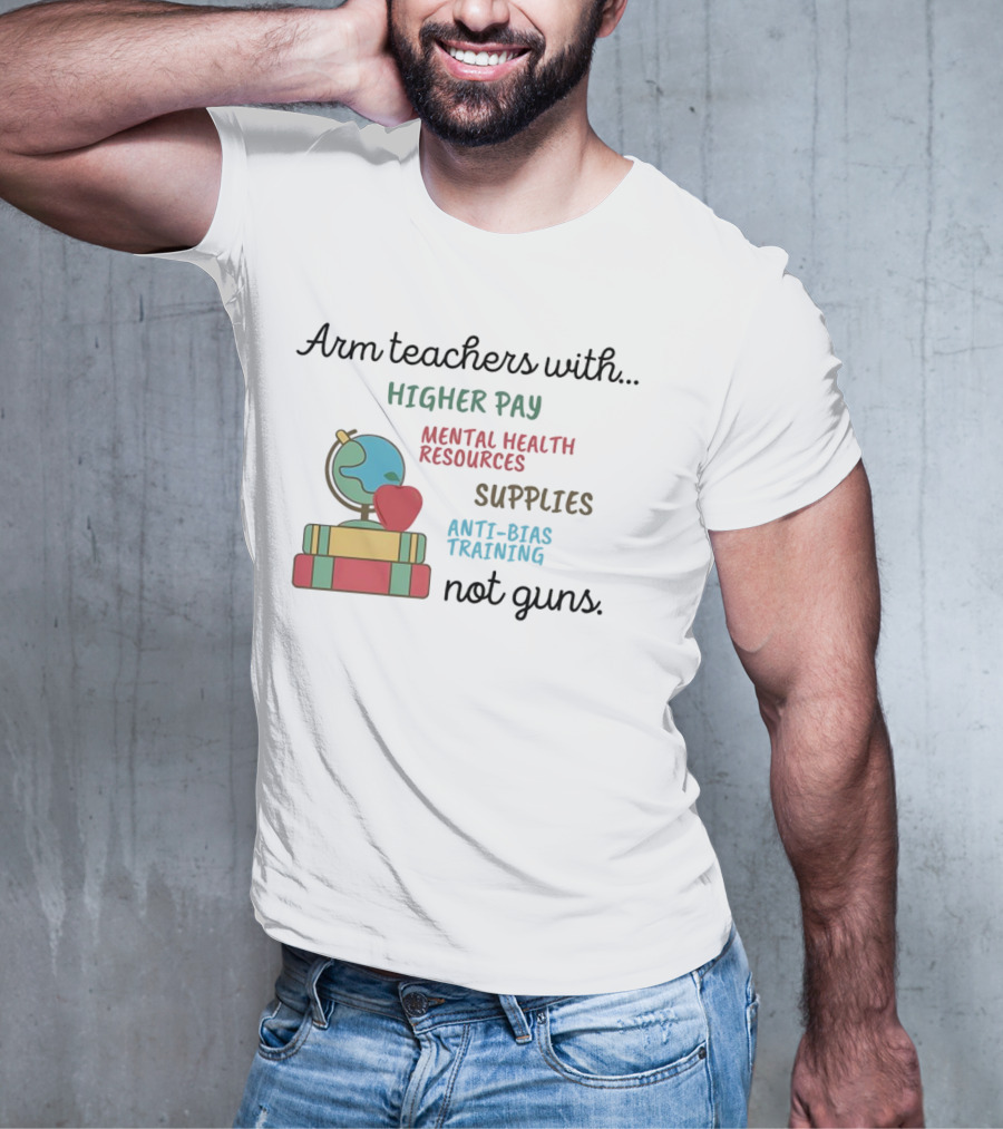 Arm Teachers With Higher Pay Mental Health Resources Supplies Anti-Bias Training Not Guns T-Shirt