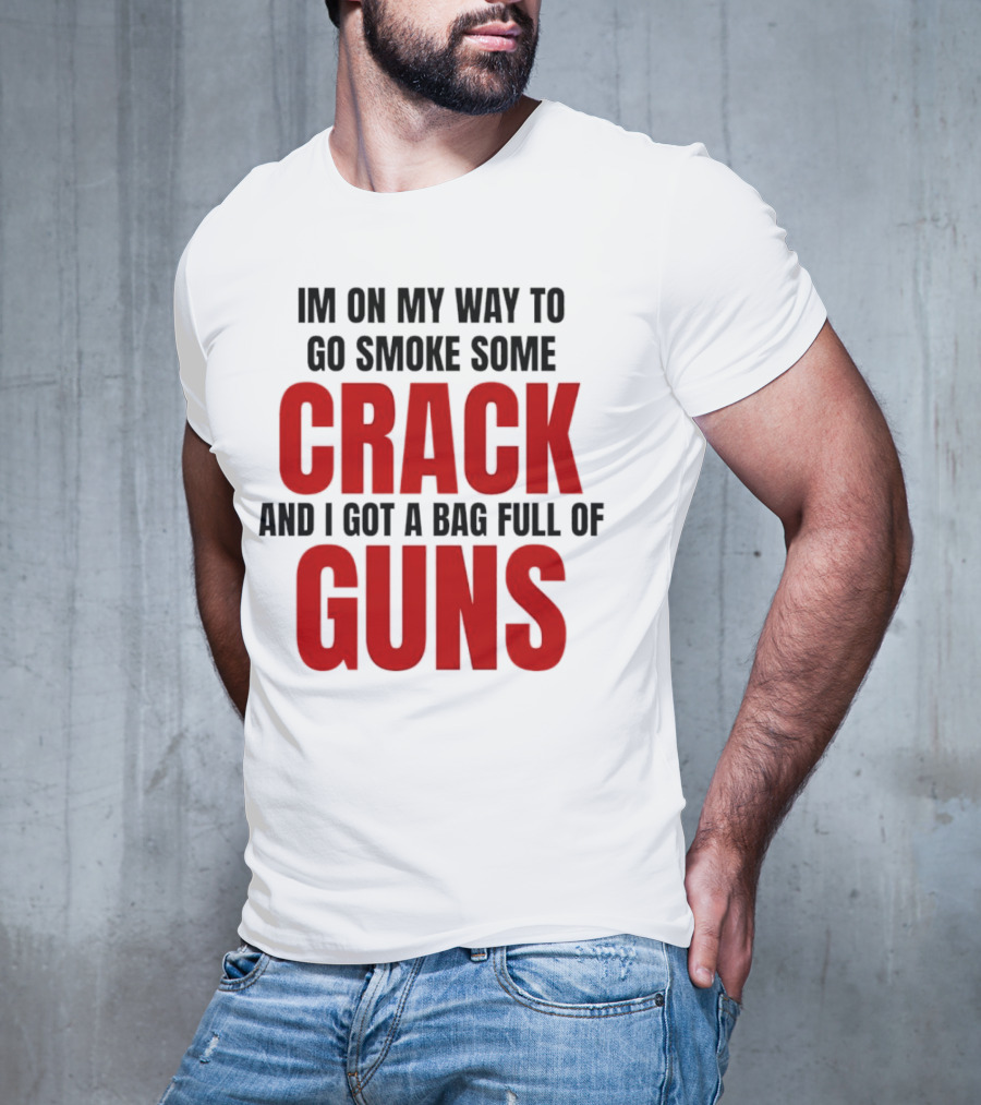 I'm On My Way To Go Smoke Some Crack And I Got A Bag Full Of Guns T-Shirt