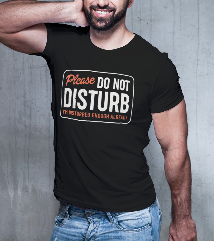 Please Do Not Disturb I'm Disturbed Enough Already T-Shirt