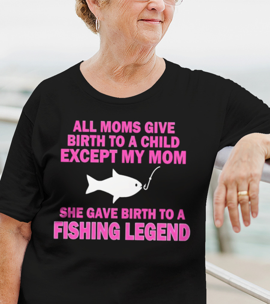 All Moms Give Birth To A Child Except My Mom She Gave Birth To A Fishing Legend T-Shirt