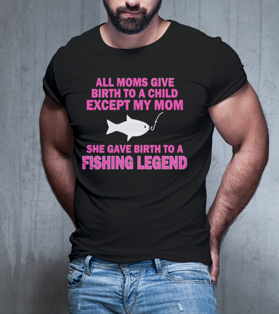 All Moms Give Birth To A Child Except My Mom She Gave Birth To A Fishing Legend T-Shirt