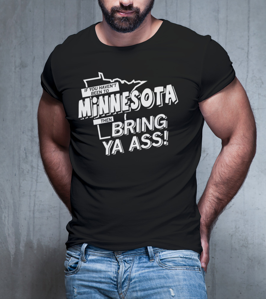 If You Haven’t Been To Minnesota Then Bring Ya Ass T-Shirt