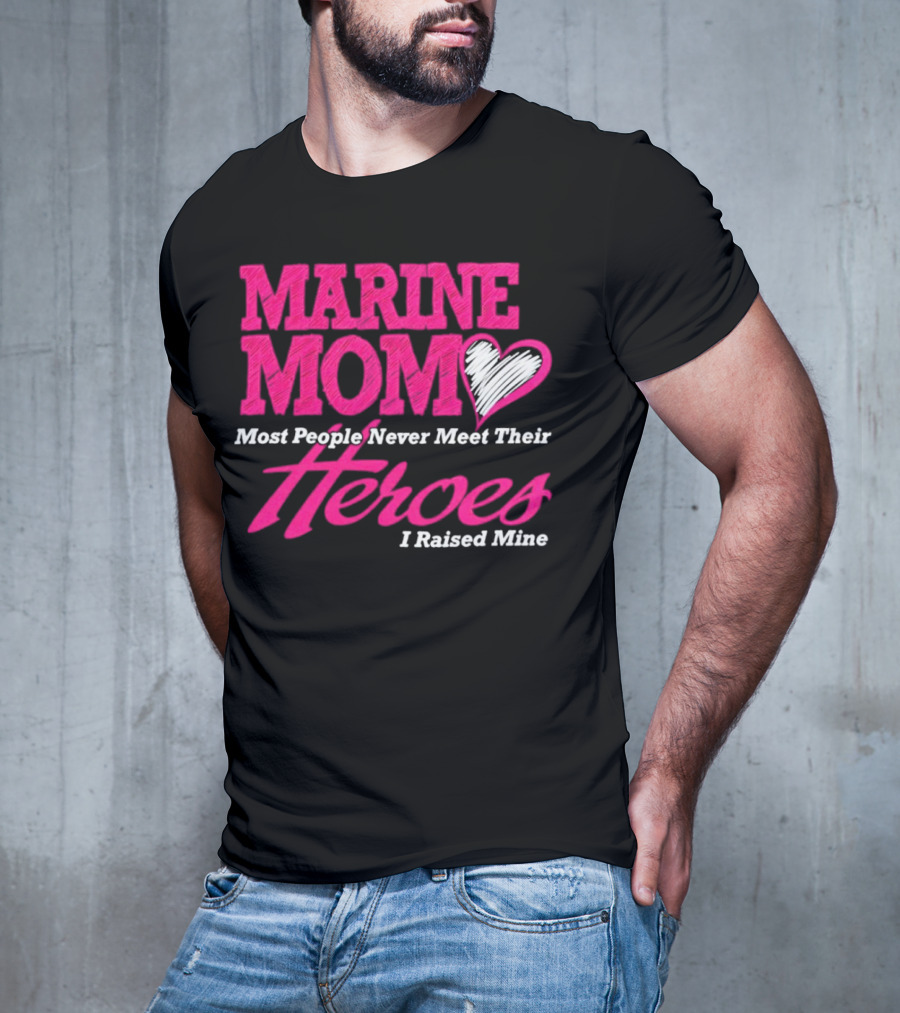Marine Mom Most People Never Meet Their Heroes I Raised Mine T-Shirt