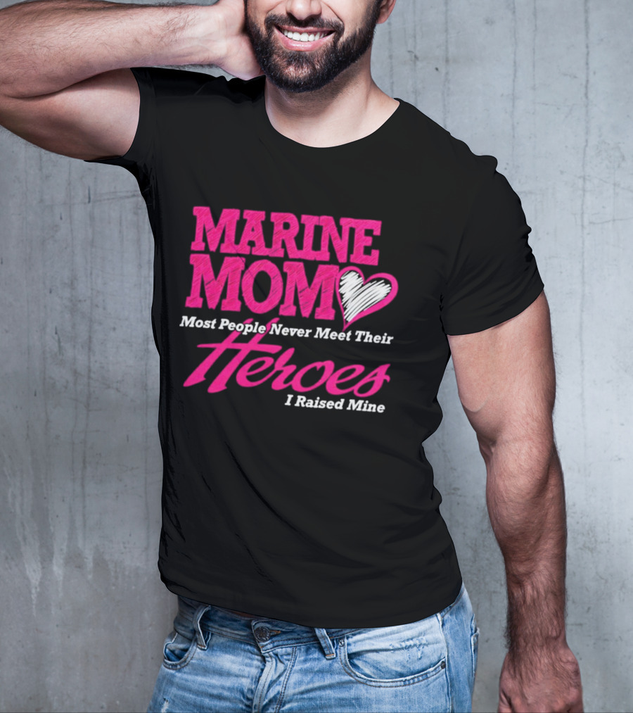 Marine Mom Most People Never Meet Their Heroes I Raised Mine T-Shirt