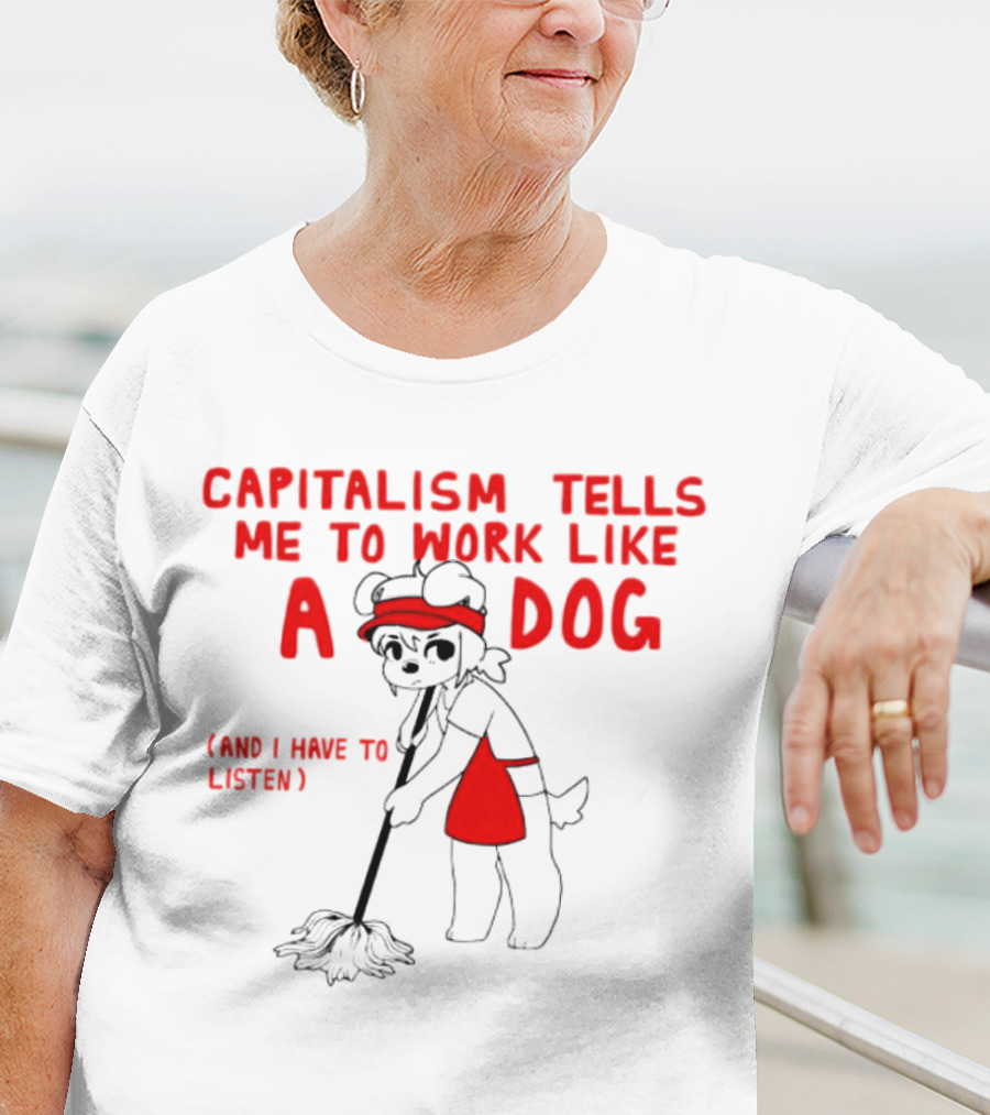 CAPITALISM TELLS ME TO WORK LIKE A DOG (AND I HAVE TO LISTEN) T-Shirt
