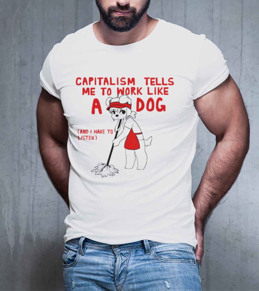 CAPITALISM TELLS ME TO WORK LIKE A DOG (AND I HAVE TO LISTEN) T-Shirt