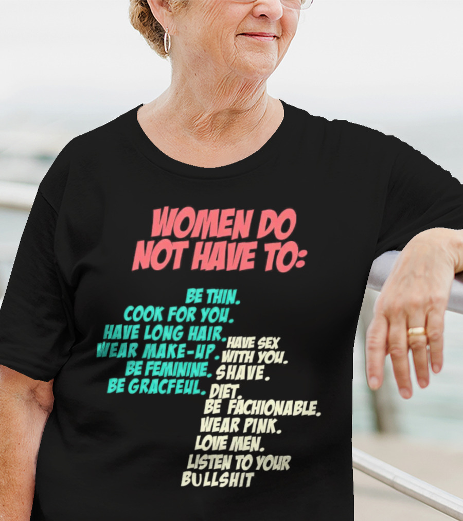 Women Do Not Have To Be Thin Cook For You Have Long Hair Wear Make-Up Be Feminine Be Graceful Be Fashionable Wear Pink Love Men Listen To Your Bullshit T-Shirt