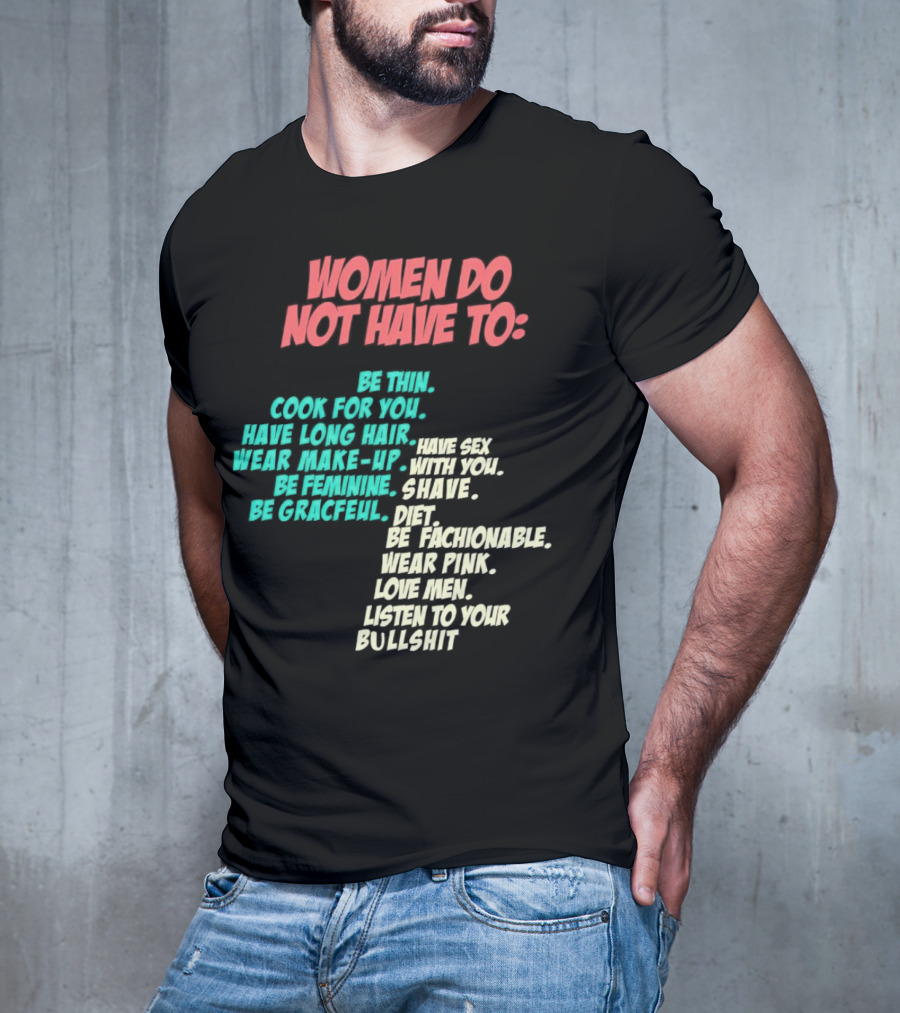 Women Do Not Have To Be Thin Cook For You Have Long Hair Wear Make-Up Be Feminine Be Graceful Be Fashionable Wear Pink Love Men Listen To Your Bullshit T-Shirt
