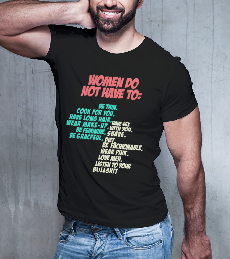 Women Do Not Have To Be Thin Cook For You Have Long Hair Wear Make-Up Be Feminine Be Graceful Be Fashionable Wear Pink Love Men Listen To Your Bullshit T-Shirt