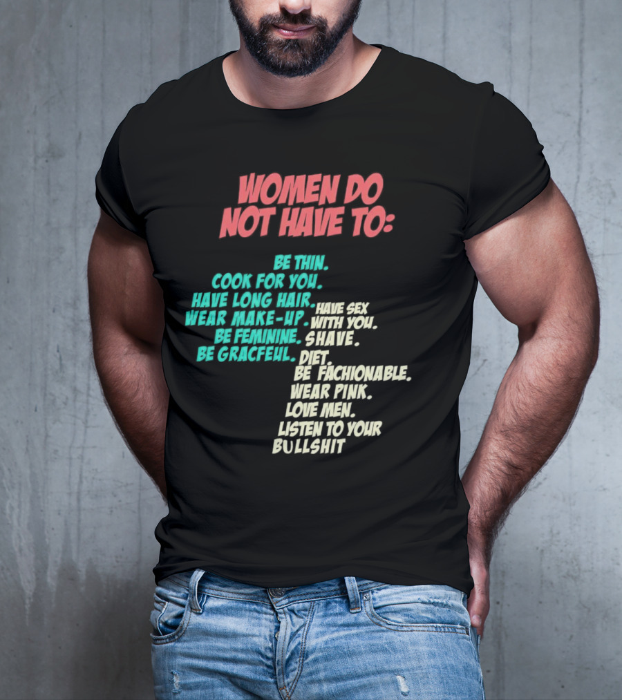 Women Do Not Have To Be Thin Cook For You Have Long Hair Wear Make-Up Be Feminine Be Graceful Be Fashionable Wear Pink Love Men Listen To Your Bullshit T-Shirt