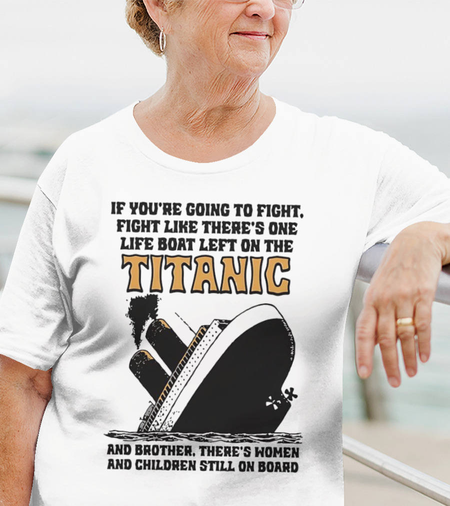 If You're Going To Fight Fight Like There's One Life Boat Left On The Titanic And Brother There's Women And Children Still On Board T-Shirt