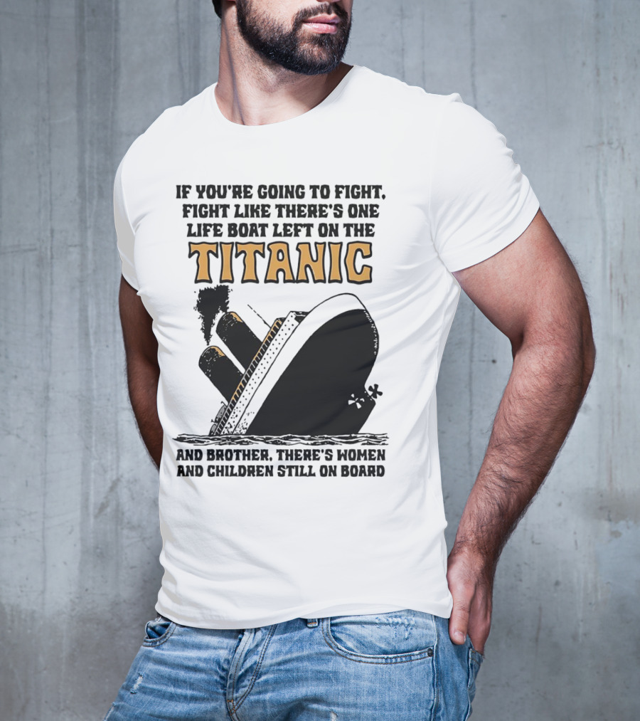 If You're Going To Fight Fight Like There's One Life Boat Left On The Titanic And Brother There's Women And Children Still On Board T-Shirt
