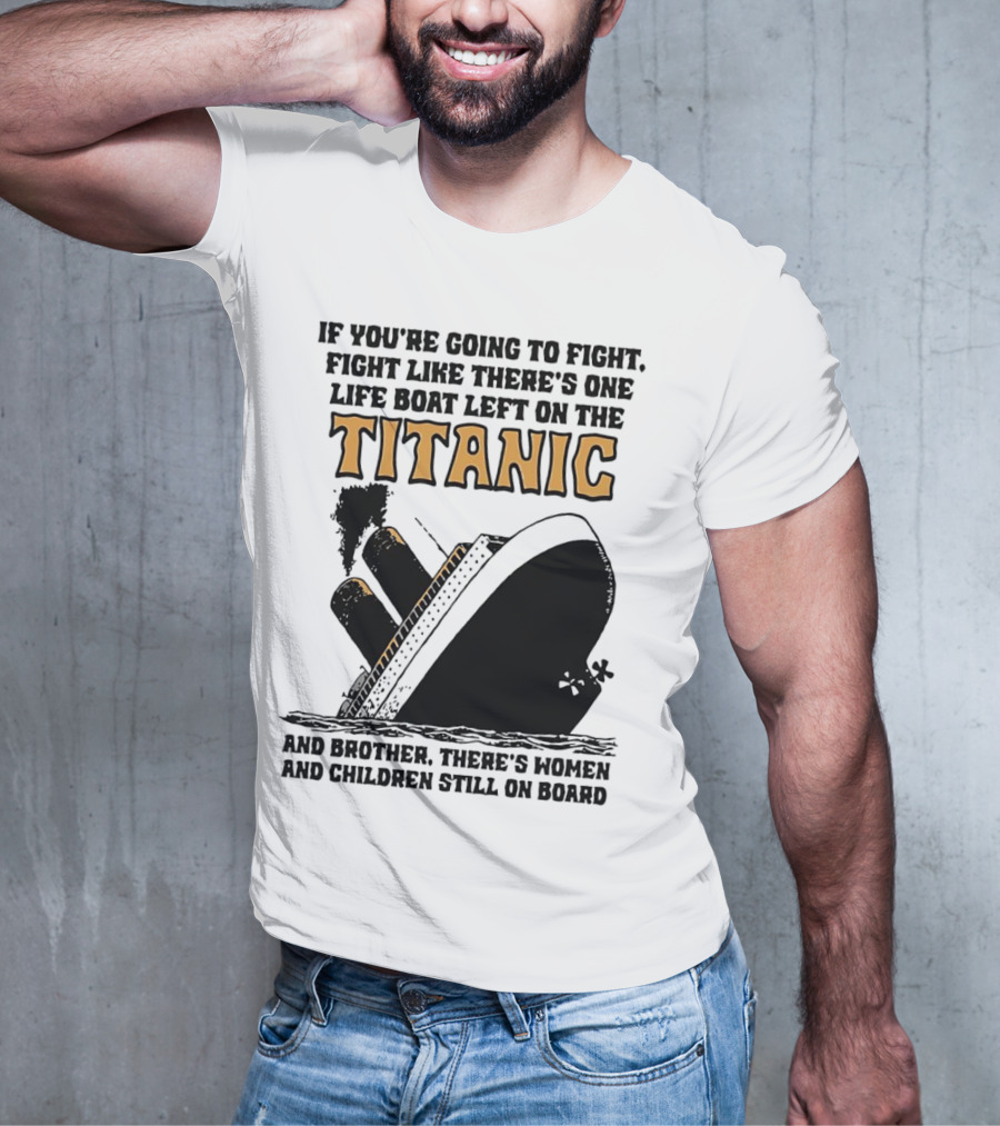 If You're Going To Fight Fight Like There's One Life Boat Left On The Titanic And Brother There's Women And Children Still On Board T-Shirt