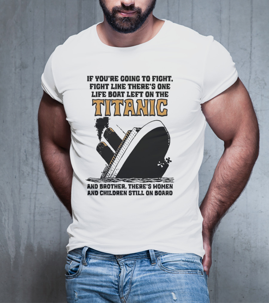 If You're Going To Fight Fight Like There's One Life Boat Left On The Titanic And Brother There's Women And Children Still On Board T-Shirt
