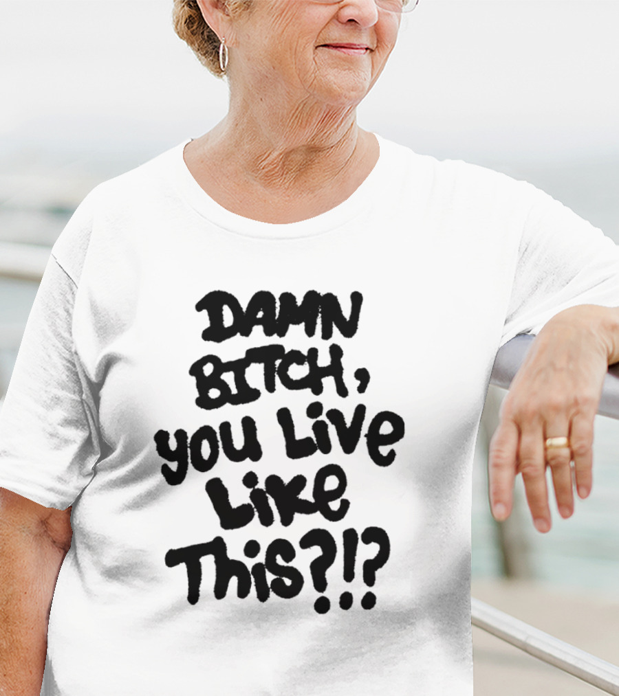 Damn Bitch You Live Like This?? T-Shirt