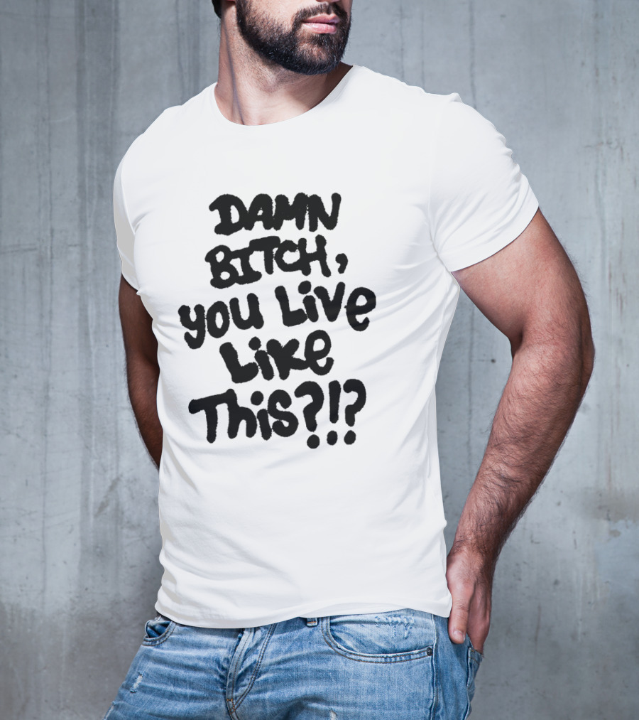 Damn Bitch You Live Like This?? T-Shirt
