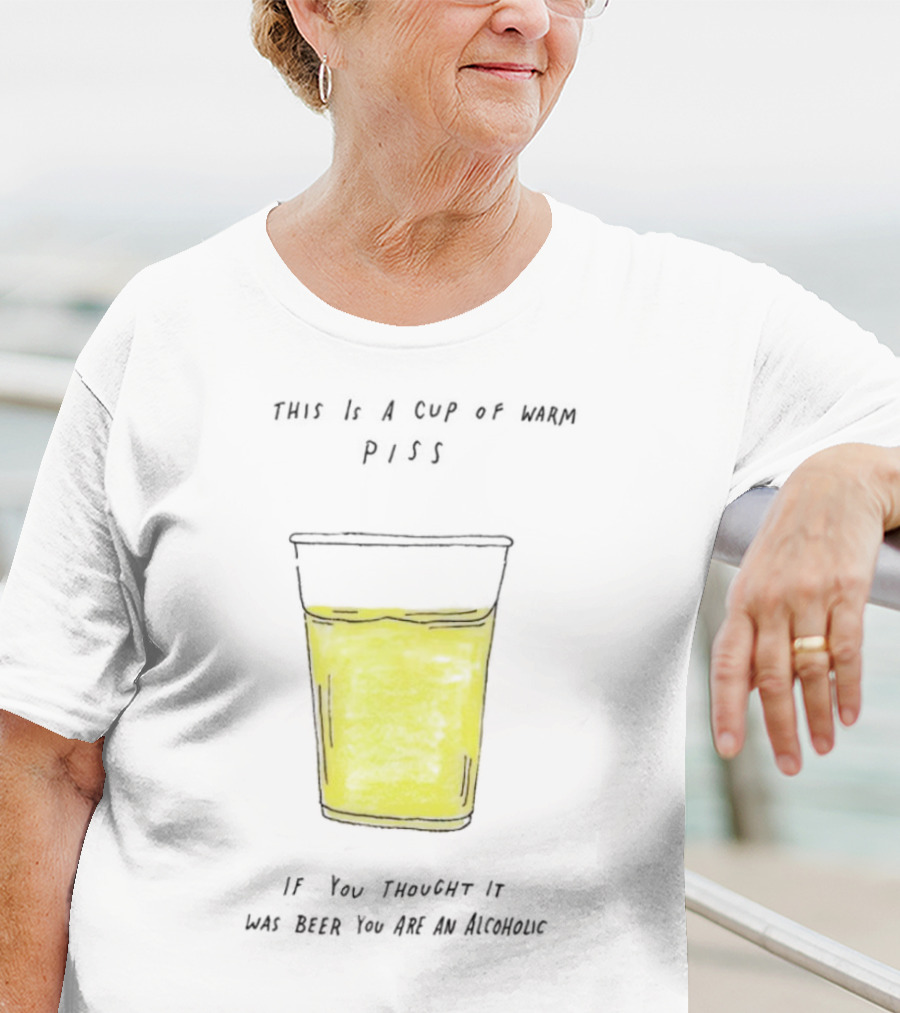 This Is A Cup Of Warm Piss If You Thought It Was Beer You Are An Alcoholic T-Shirt