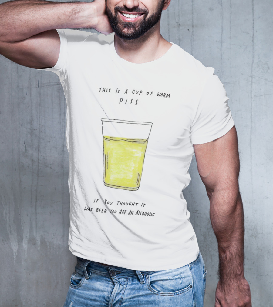This Is A Cup Of Warm Piss If You Thought It Was Beer You Are An Alcoholic T-Shirt
