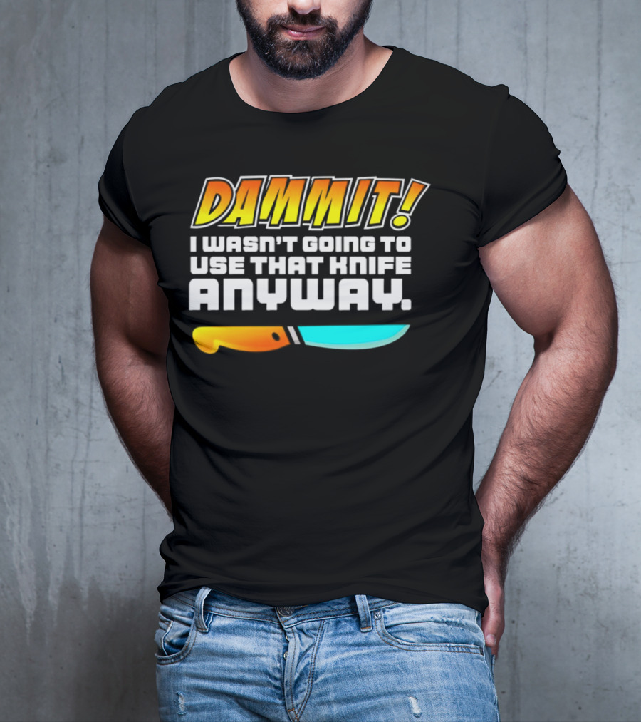 Dammit I Wasn't Going To Use That Knife Anyway Colorful Knife T-Shirt