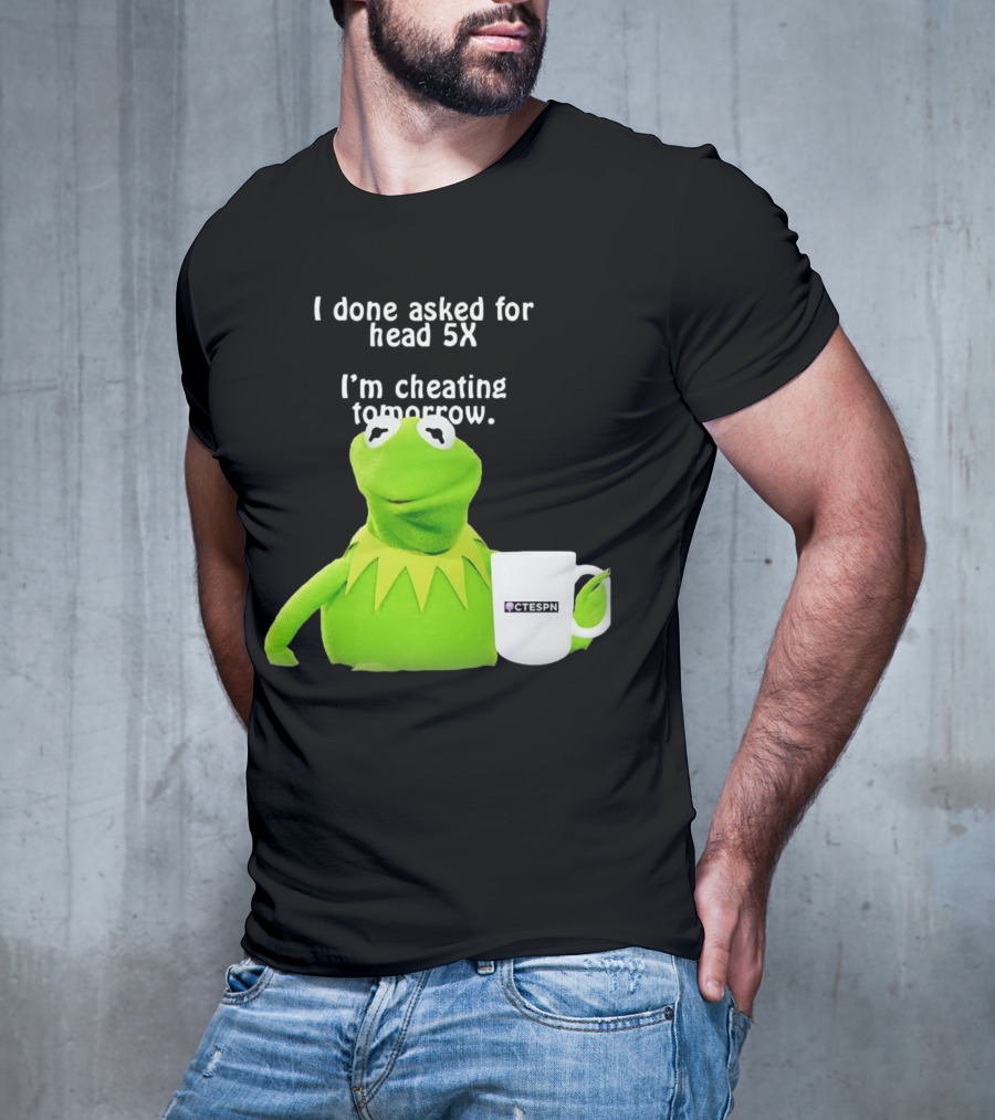 I Done Asked For Head 5X I’m Cheating Tomorrow Frog With Mug Ctespn T-Shirt