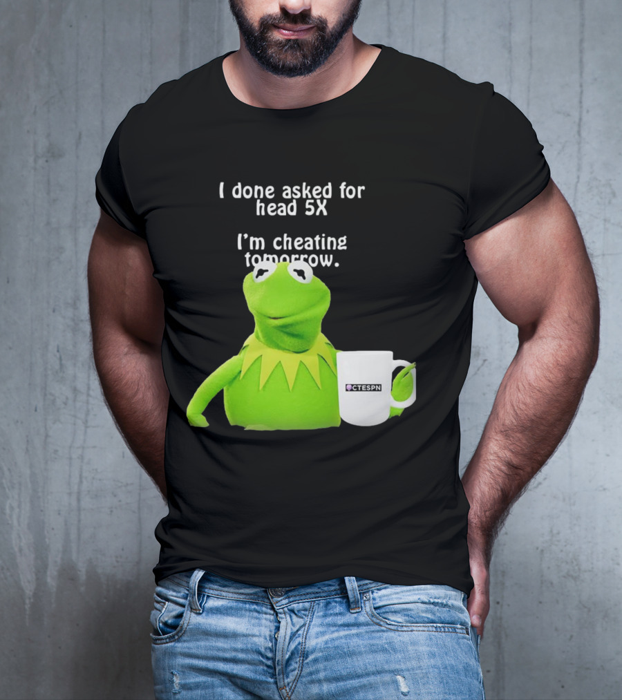 I Done Asked For Head 5X I’m Cheating Tomorrow Frog With Mug Ctespn T-Shirt