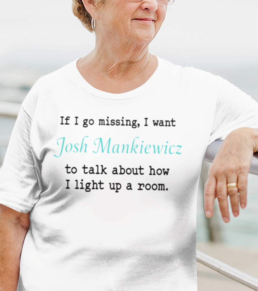 If I Go Missing I Want Josh Mankiewicz To Talk About How I Light Up A Room T-Shirt