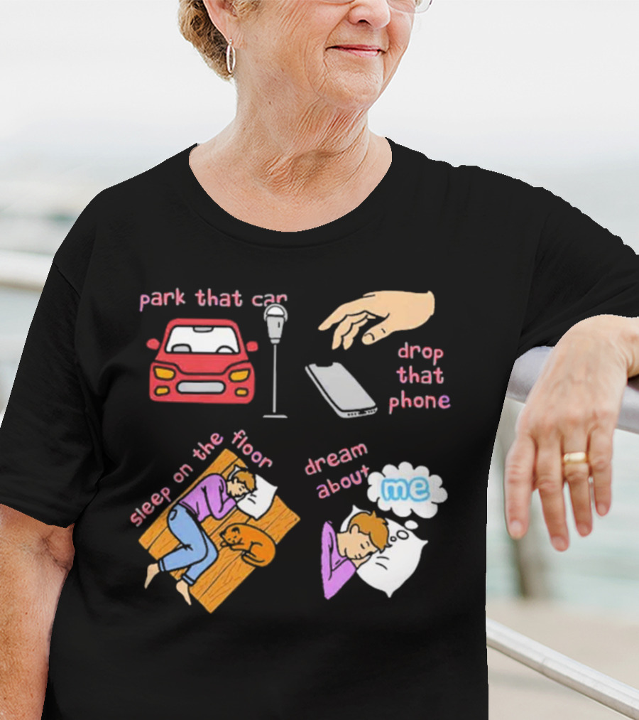Park That Car Drop That Phone Sleep On The Floor Dream About Me T-Shirt