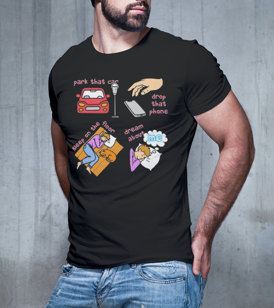 Park That Car Drop That Phone Sleep On The Floor Dream About Me T-Shirt