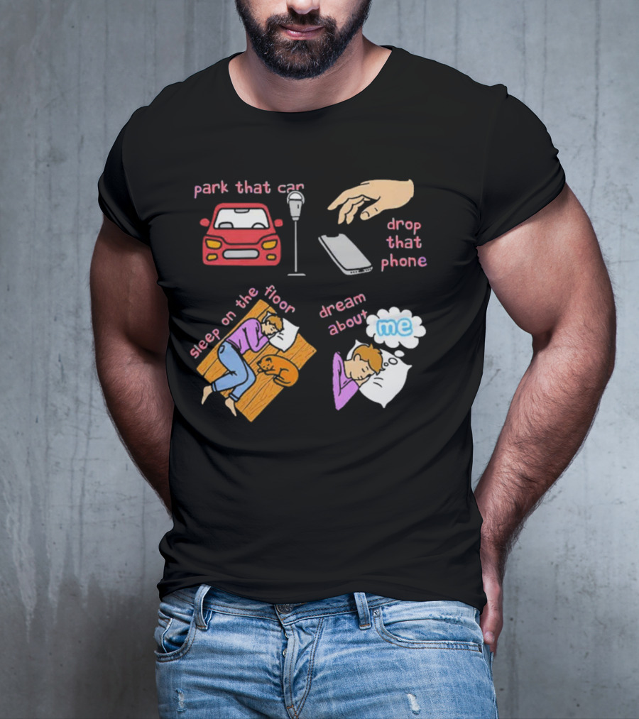 Park That Car Drop That Phone Sleep On The Floor Dream About Me T-Shirt
