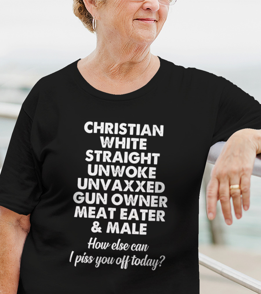 Christian White Straight Unwoke Unvaxxed Gun Owner Meat Eater Male How Else Can I Piss You Off Today T-Shirt