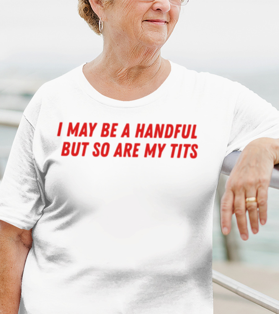 I May Be A Handful But So Are My Tits T-Shirt