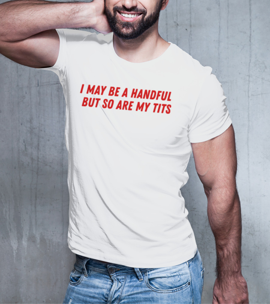I May Be A Handful But So Are My Tits T-Shirt