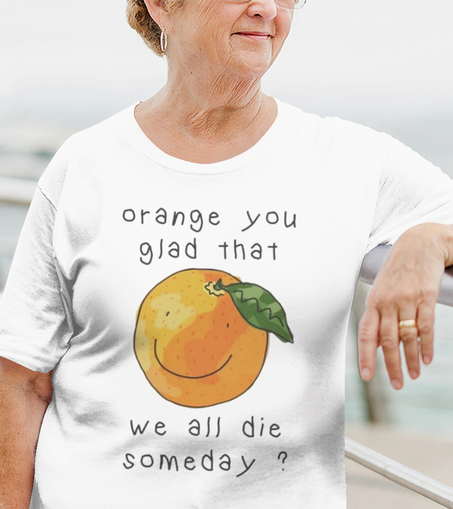 Orange You Glad That We All Die Someday? T-Shirt