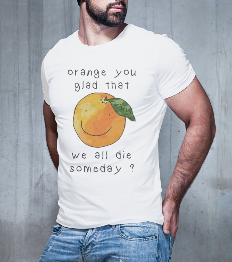 Orange You Glad That We All Die Someday? T-Shirt