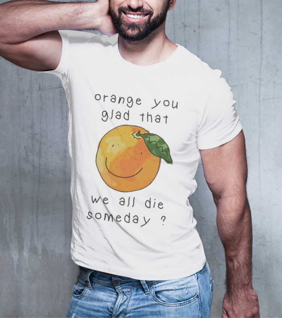 Orange You Glad That We All Die Someday? T-Shirt