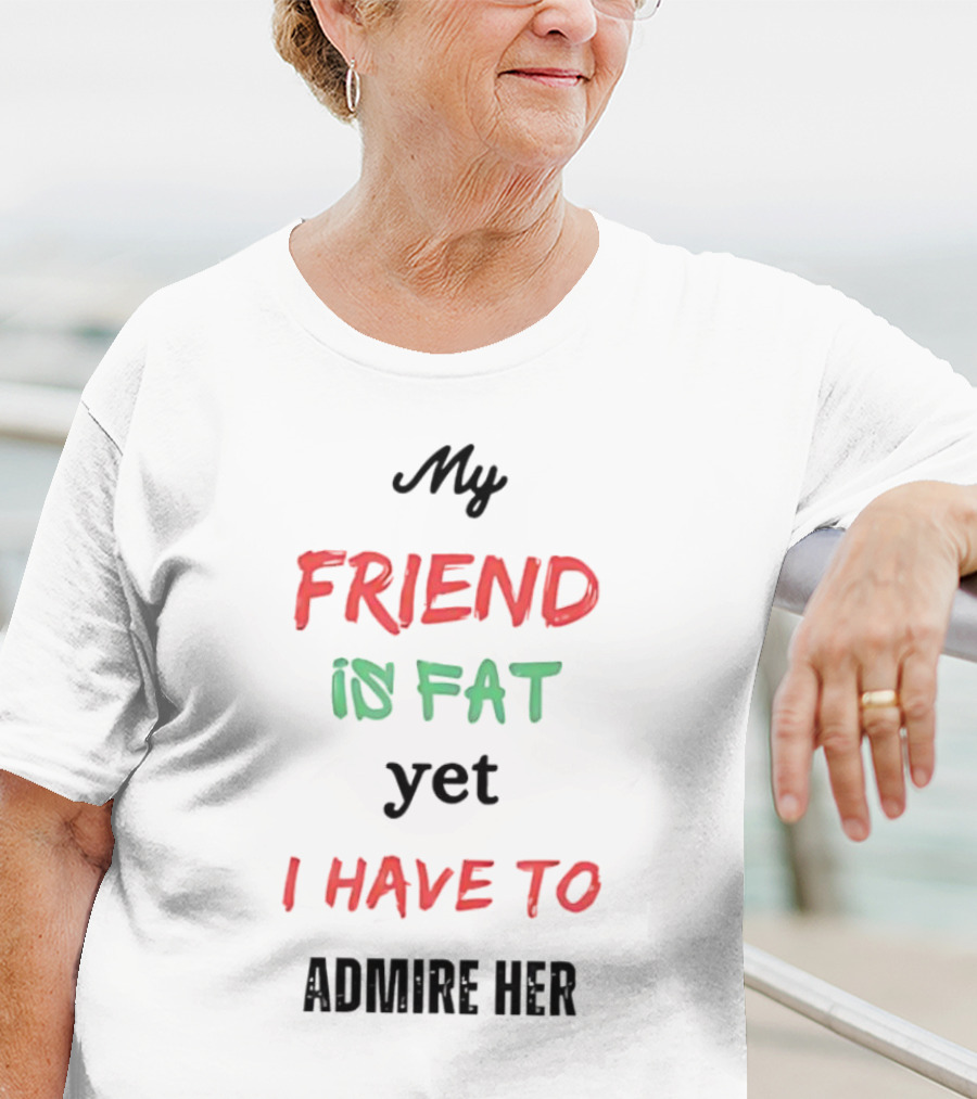 My Friend Is Fat Yet I Have To Admire Her T-Shirt