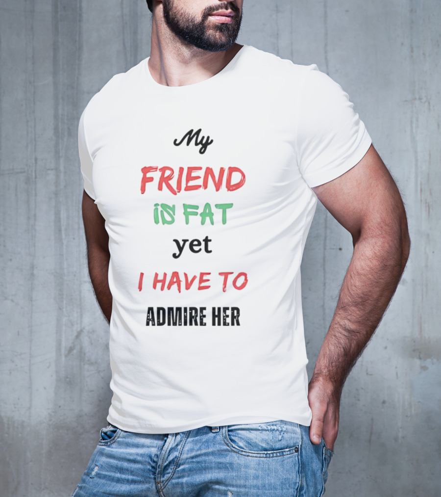 My Friend Is Fat Yet I Have To Admire Her T-Shirt