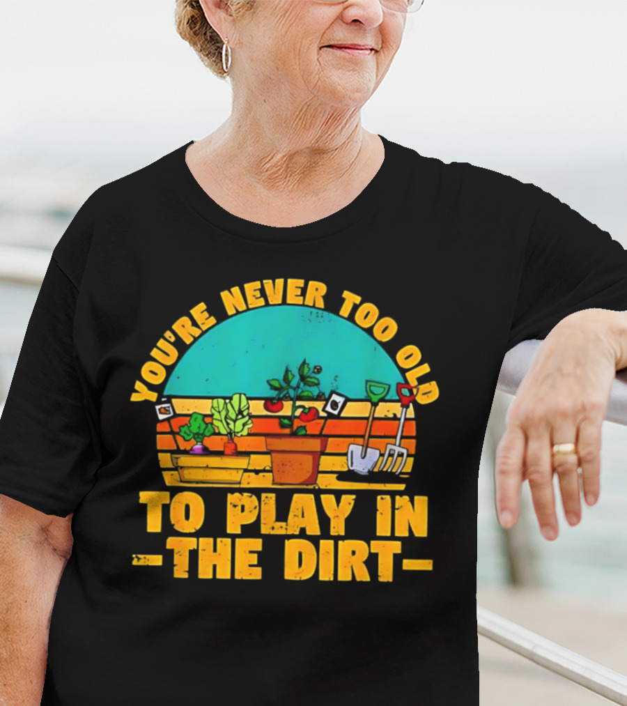 You’re Never Too Old To Play In The Dirt Vintage Gardening Tools And Plants T-Shirt