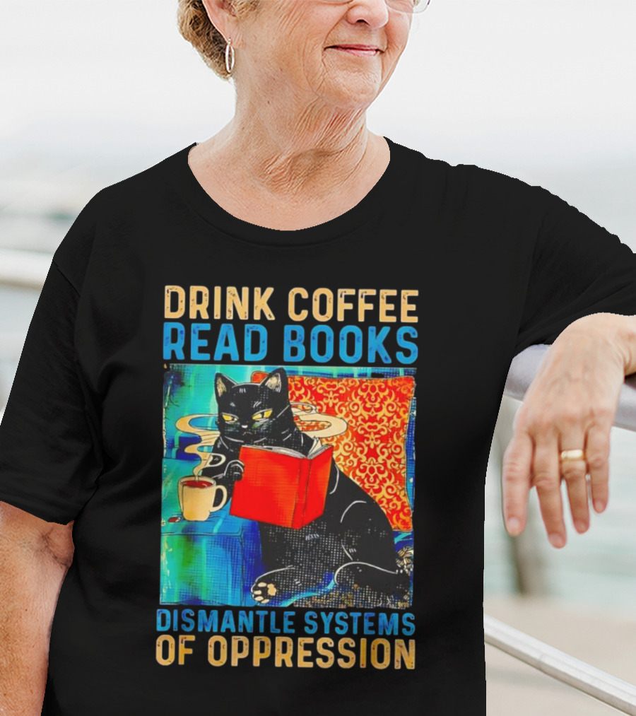 Drink Coffee Read Books Black Cat Dismantle Systems Of Oppression T-Shirt