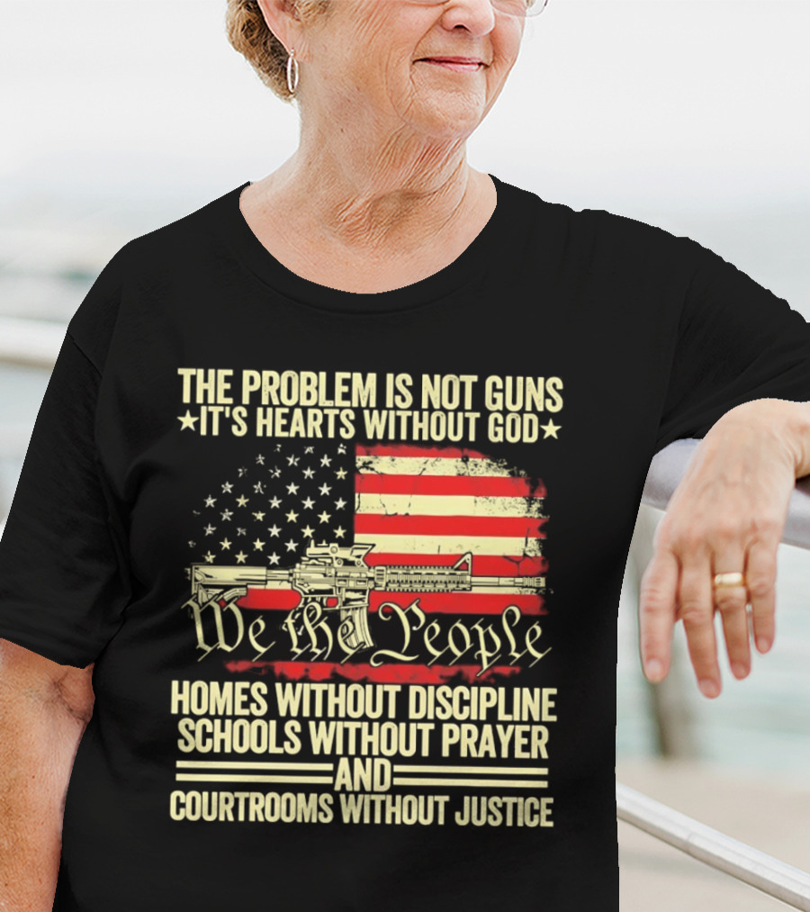 The Problem Is Not Guns It's Hearts Without God We The People Homes Without Discipline Schools Without Prayer Courtrooms Without Justice T-Shirt