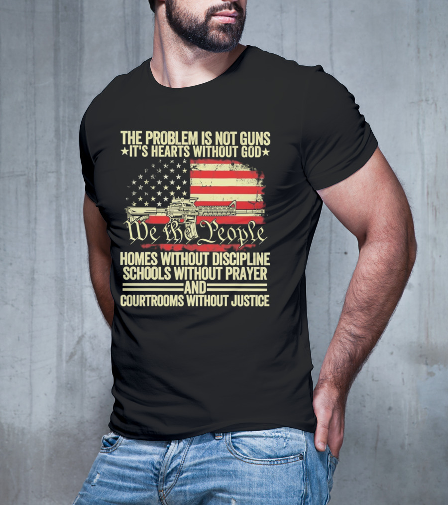 The Problem Is Not Guns It's Hearts Without God We The People Homes Without Discipline Schools Without Prayer Courtrooms Without Justice T-Shirt