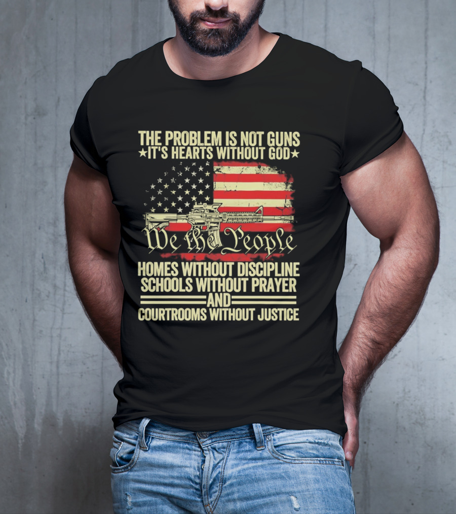 The Problem Is Not Guns It's Hearts Without God We The People Homes Without Discipline Schools Without Prayer Courtrooms Without Justice T-Shirt