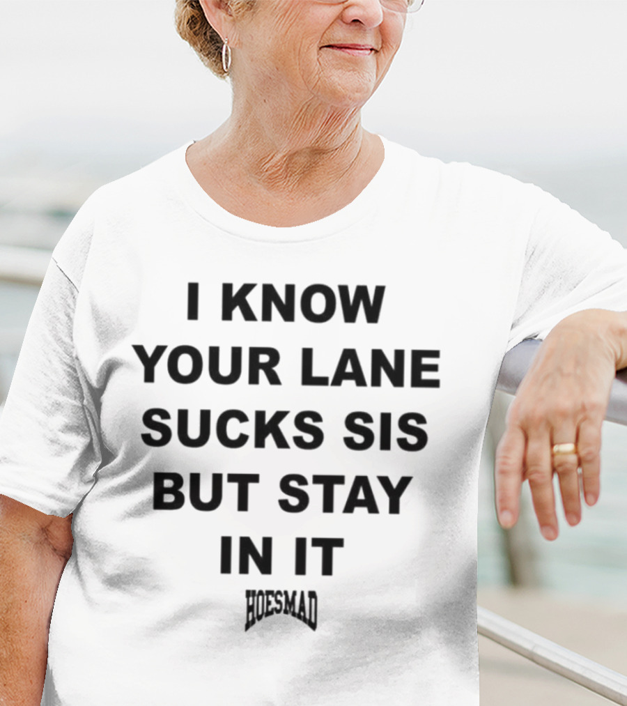 I Know Your Lane Sucks Sis But Stay In It Hoesmad T-Shirt