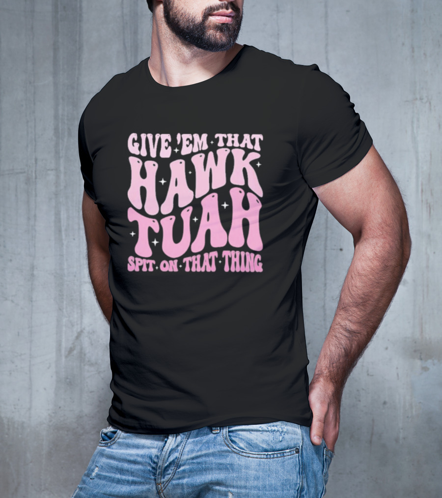 Give ’Em That Hawk Tuah Spit On That Thing T-Shirt