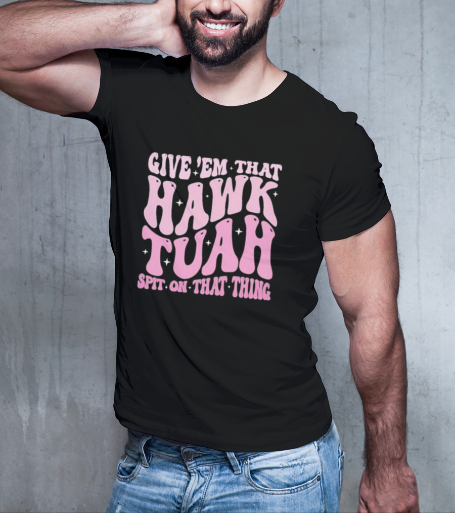 Give ’Em That Hawk Tuah Spit On That Thing T-Shirt