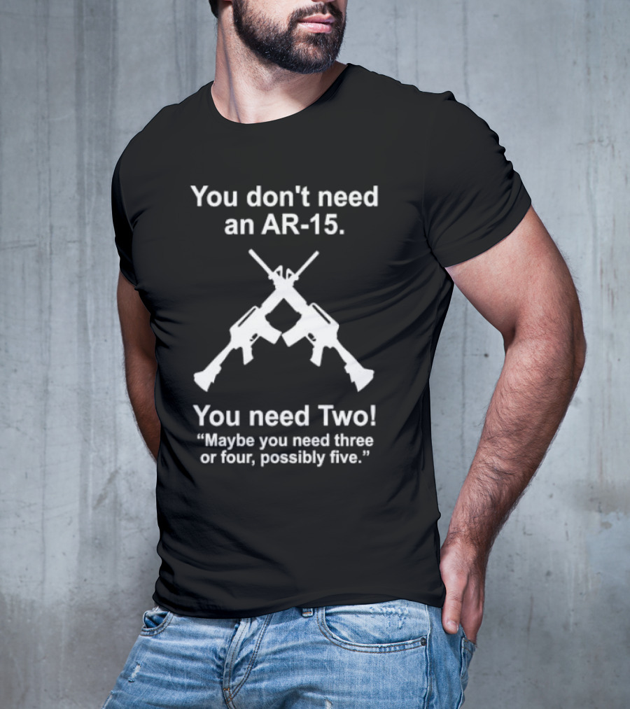 You Don't Need An AR-15 You Need Two Maybe Three Or Four Possibly Five T-Shirt