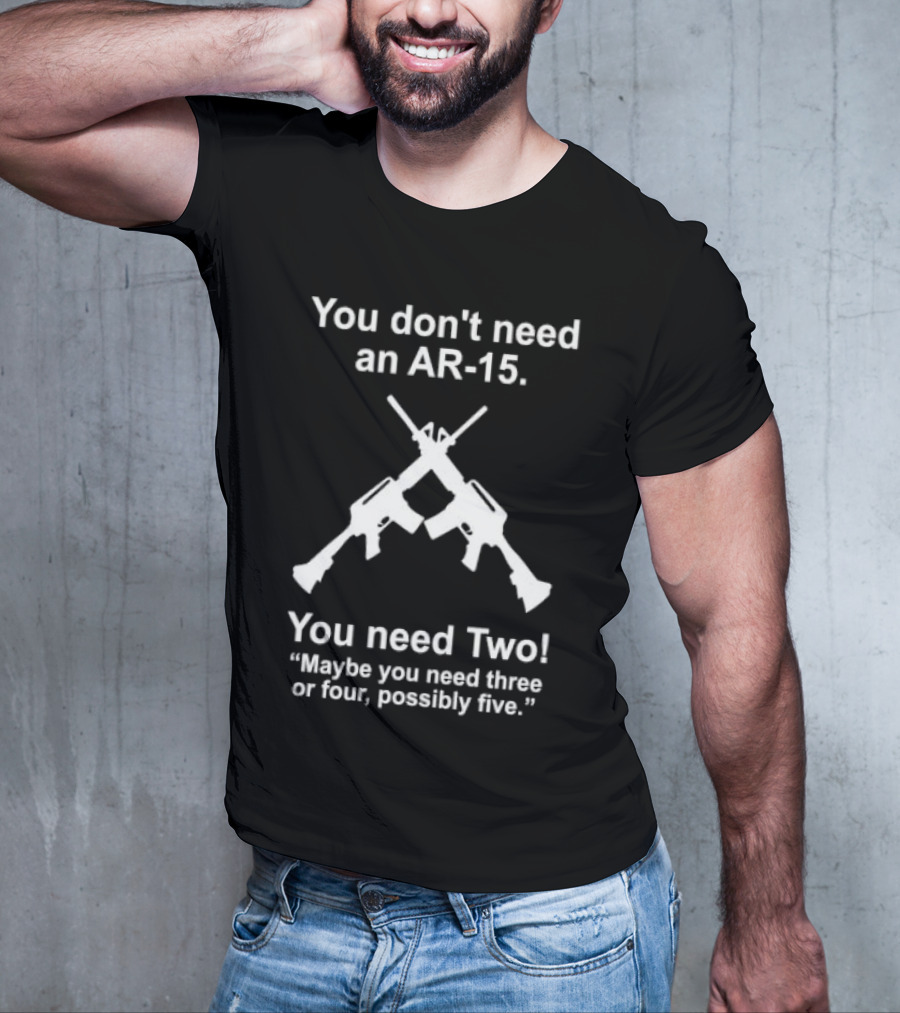 You Don't Need An AR-15 You Need Two Maybe Three Or Four Possibly Five T-Shirt
