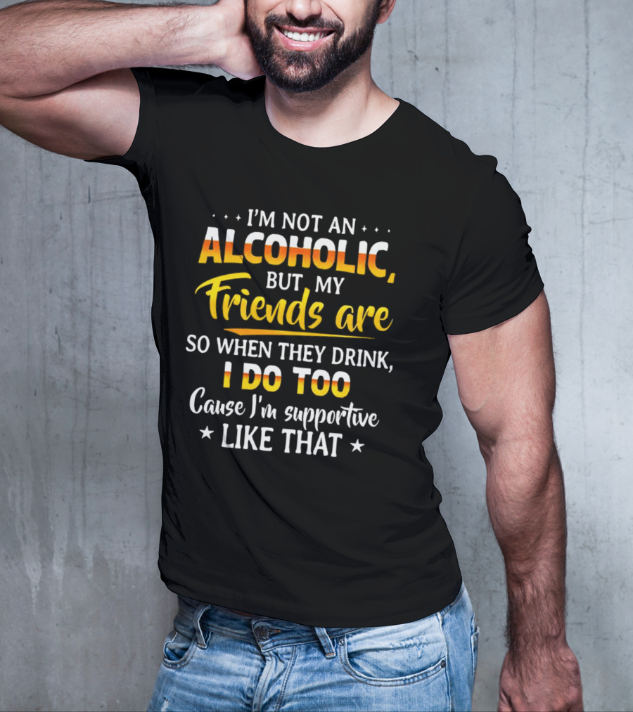 I’m Not An Alcoholic But My Friends Are So When They Drink I Do Too Cause I’m Supportive Like That T-Shirt