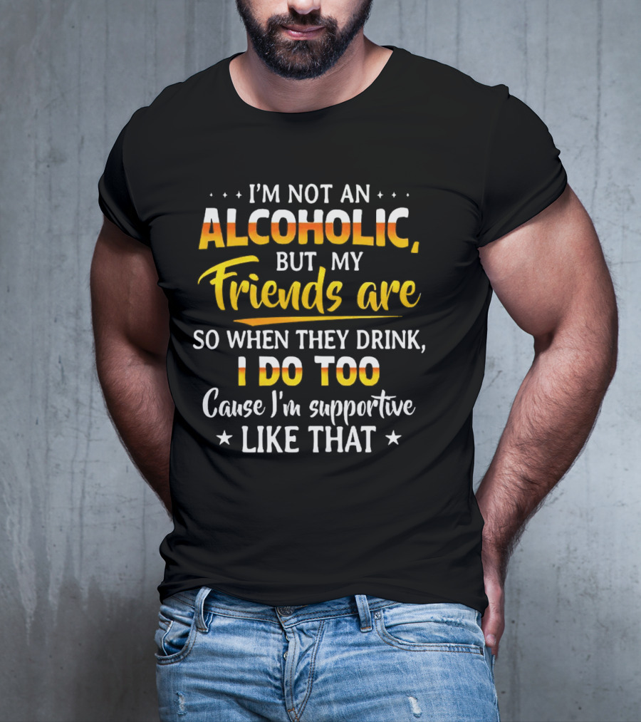 I’m Not An Alcoholic But My Friends Are So When They Drink I Do Too Cause I’m Supportive Like That T-Shirt