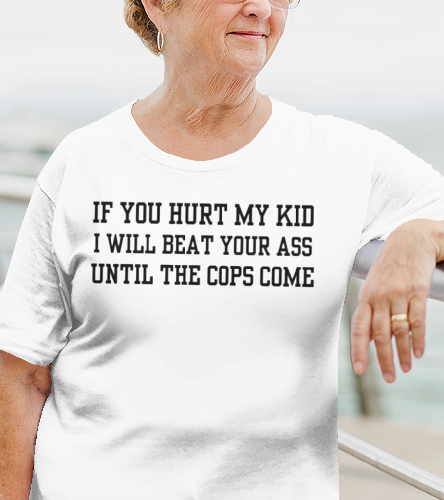 If You Hurt My Kid I Will Beat Your Ass Until The Cops Come T-Shirt